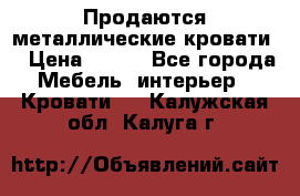 Продаются металлические кровати  › Цена ­ 100 - Все города Мебель, интерьер » Кровати   . Калужская обл.,Калуга г.